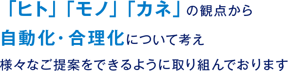 「ヒト」「モノ」「カネ」の観点から自動化・合理化について考え様々なご提案をできるように取り組んでおります