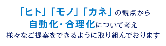 「ヒト」「モノ」「カネ」の観点から自動化・合理化について考え様々なご提案をできるように取り組んでおります